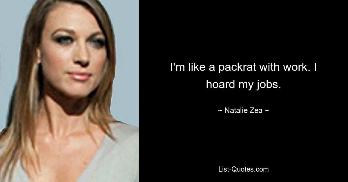 I'm like a packrat with work. I hoard my jobs. — © Natalie Zea