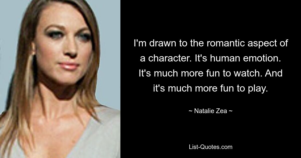 I'm drawn to the romantic aspect of a character. It's human emotion. It's much more fun to watch. And it's much more fun to play. — © Natalie Zea