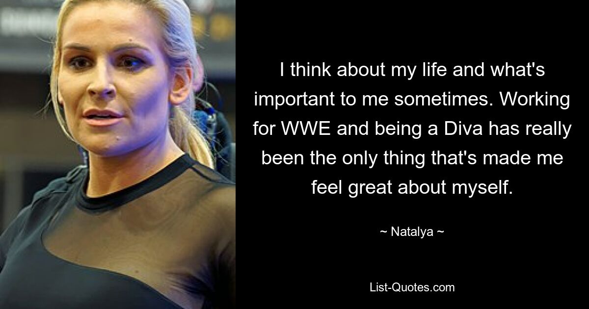 I think about my life and what's important to me sometimes. Working for WWE and being a Diva has really been the only thing that's made me feel great about myself. — © Natalya