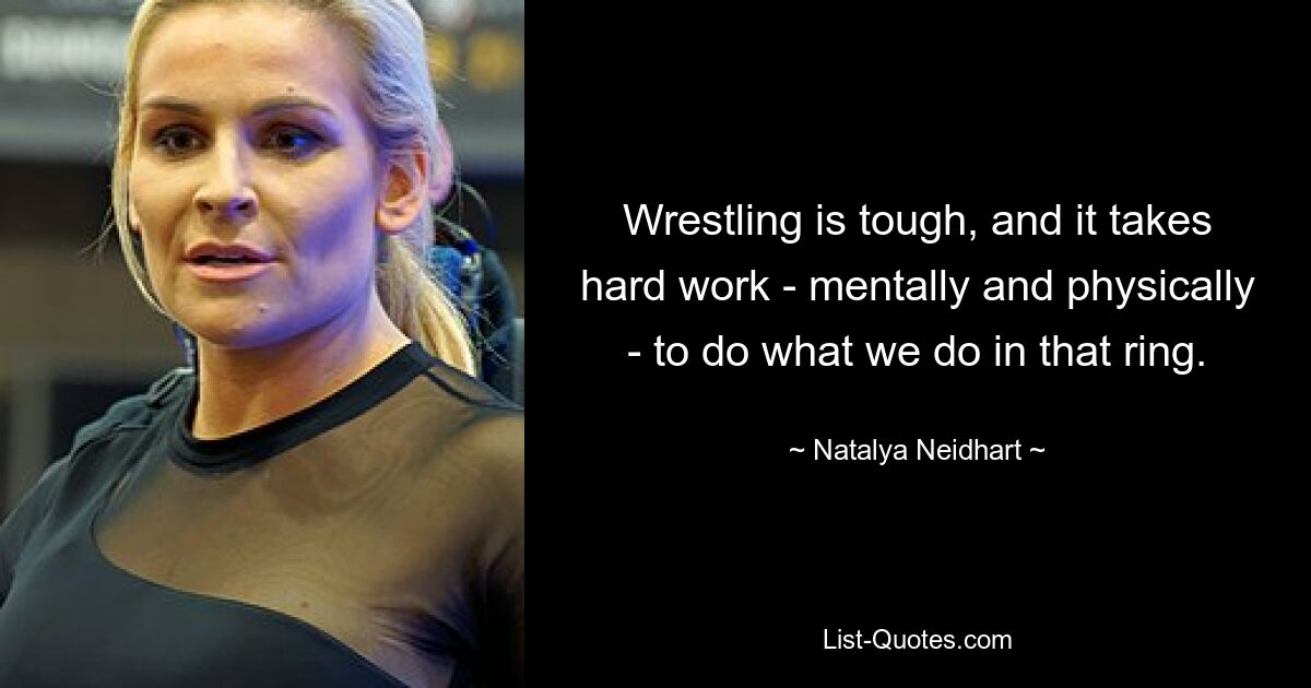 Wrestling is tough, and it takes hard work - mentally and physically - to do what we do in that ring. — © Natalya Neidhart