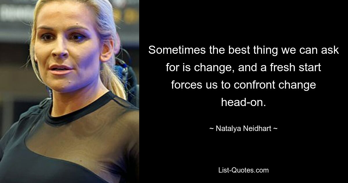 Sometimes the best thing we can ask for is change, and a fresh start forces us to confront change head-on. — © Natalya Neidhart