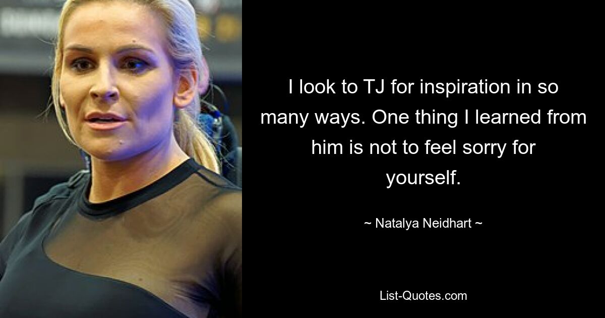 I look to TJ for inspiration in so many ways. One thing I learned from him is not to feel sorry for yourself. — © Natalya Neidhart