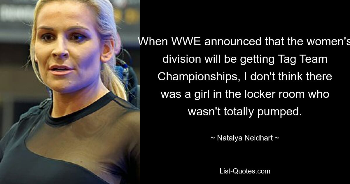 When WWE announced that the women's division will be getting Tag Team Championships, I don't think there was a girl in the locker room who wasn't totally pumped. — © Natalya Neidhart