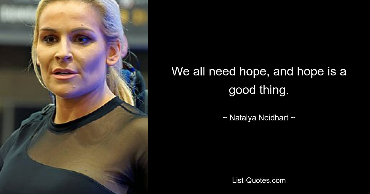 We all need hope, and hope is a good thing. — © Natalya Neidhart