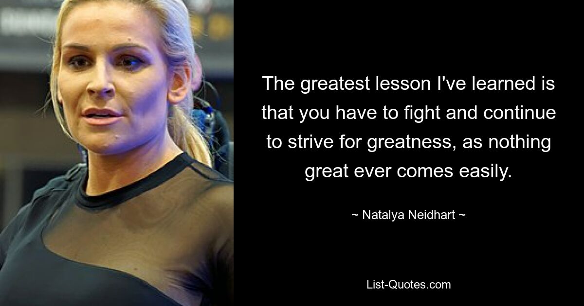 The greatest lesson I've learned is that you have to fight and continue to strive for greatness, as nothing great ever comes easily. — © Natalya Neidhart