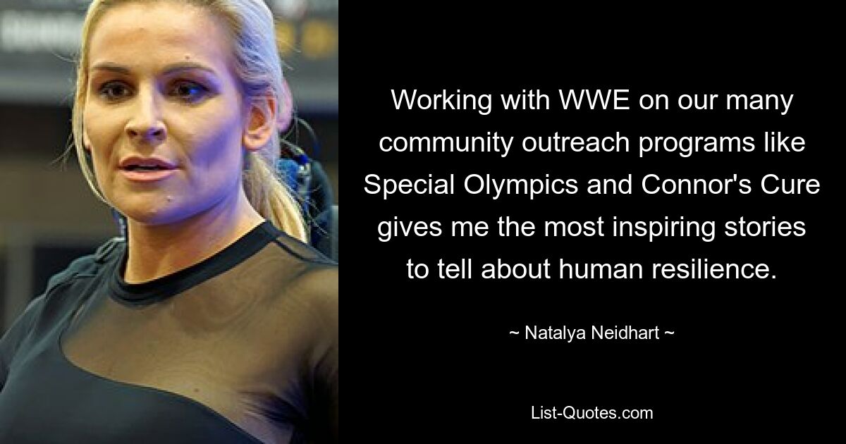 Working with WWE on our many community outreach programs like Special Olympics and Connor's Cure gives me the most inspiring stories to tell about human resilience. — © Natalya Neidhart