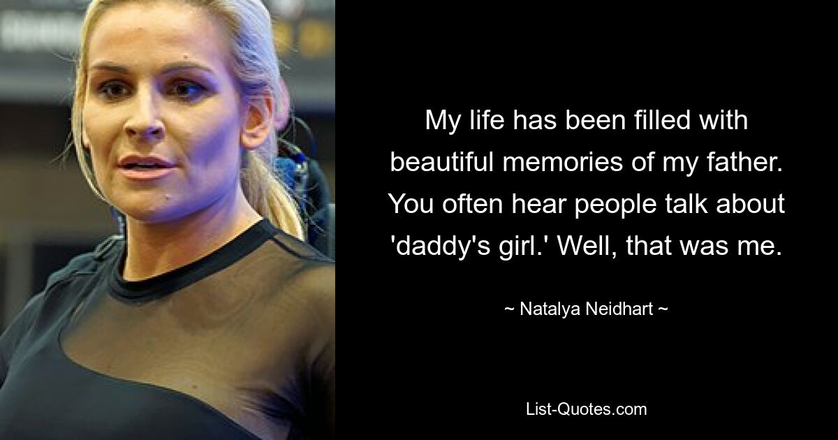 My life has been filled with beautiful memories of my father. You often hear people talk about 'daddy's girl.' Well, that was me. — © Natalya Neidhart