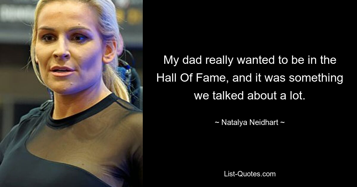 My dad really wanted to be in the Hall Of Fame, and it was something we talked about a lot. — © Natalya Neidhart