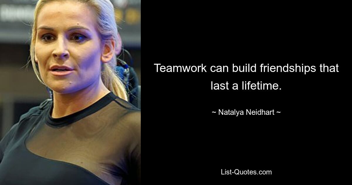 Teamwork can build friendships that last a lifetime. — © Natalya Neidhart