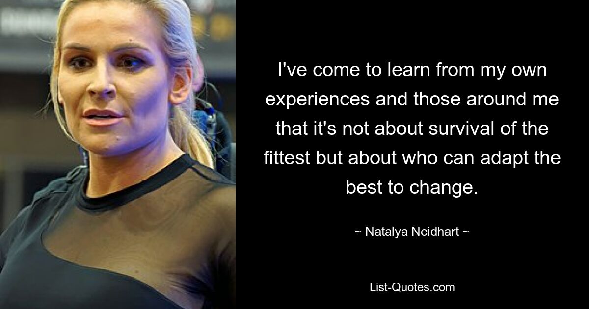 I've come to learn from my own experiences and those around me that it's not about survival of the fittest but about who can adapt the best to change. — © Natalya Neidhart