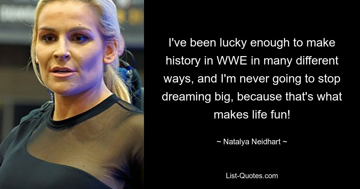 I've been lucky enough to make history in WWE in many different ways, and I'm never going to stop dreaming big, because that's what makes life fun! — © Natalya Neidhart