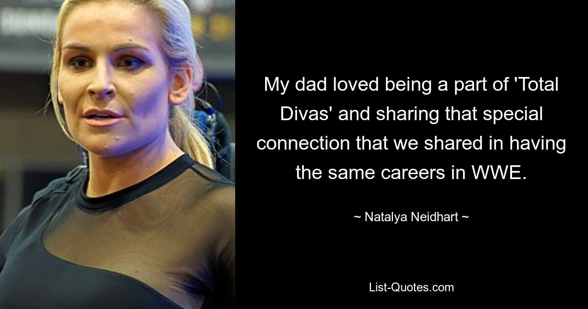 My dad loved being a part of 'Total Divas' and sharing that special connection that we shared in having the same careers in WWE. — © Natalya Neidhart