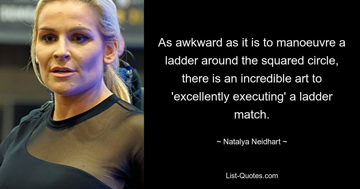 As awkward as it is to manoeuvre a ladder around the squared circle, there is an incredible art to 'excellently executing' a ladder match. — © Natalya Neidhart