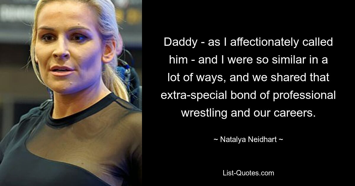 Daddy - as I affectionately called him - and I were so similar in a lot of ways, and we shared that extra-special bond of professional wrestling and our careers. — © Natalya Neidhart