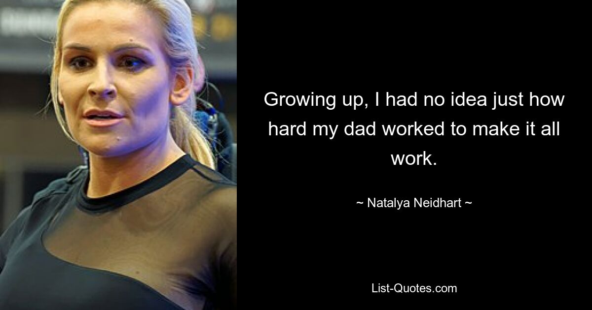 Growing up, I had no idea just how hard my dad worked to make it all work. — © Natalya Neidhart