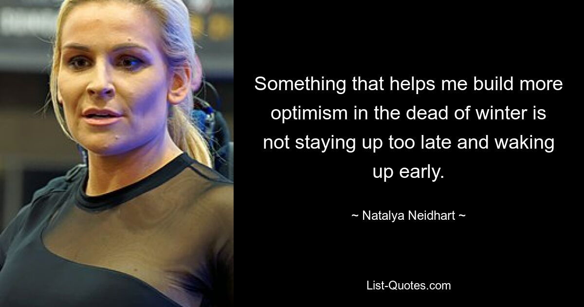 Something that helps me build more optimism in the dead of winter is not staying up too late and waking up early. — © Natalya Neidhart