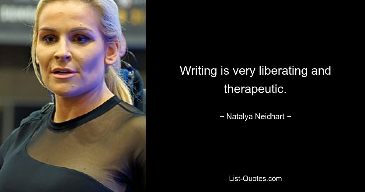 Writing is very liberating and therapeutic. — © Natalya Neidhart