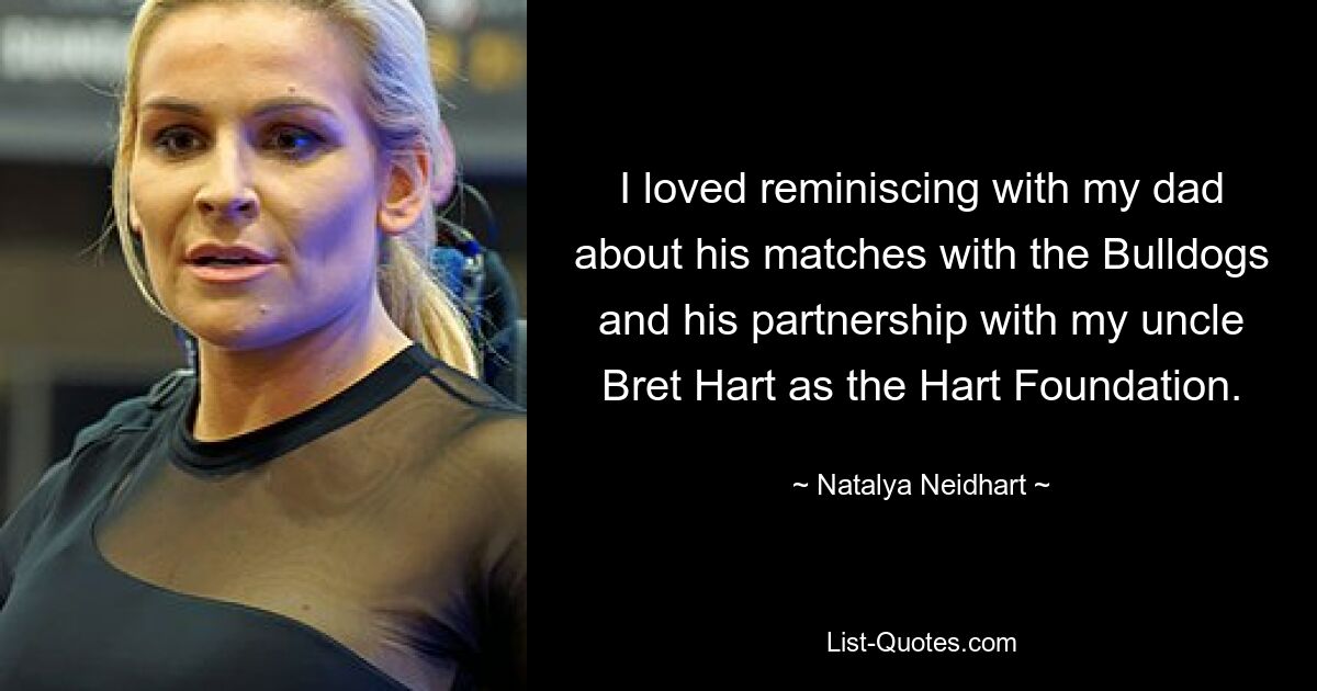 I loved reminiscing with my dad about his matches with the Bulldogs and his partnership with my uncle Bret Hart as the Hart Foundation. — © Natalya Neidhart