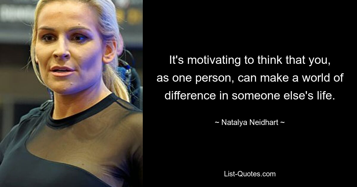 It's motivating to think that you, as one person, can make a world of difference in someone else's life. — © Natalya Neidhart