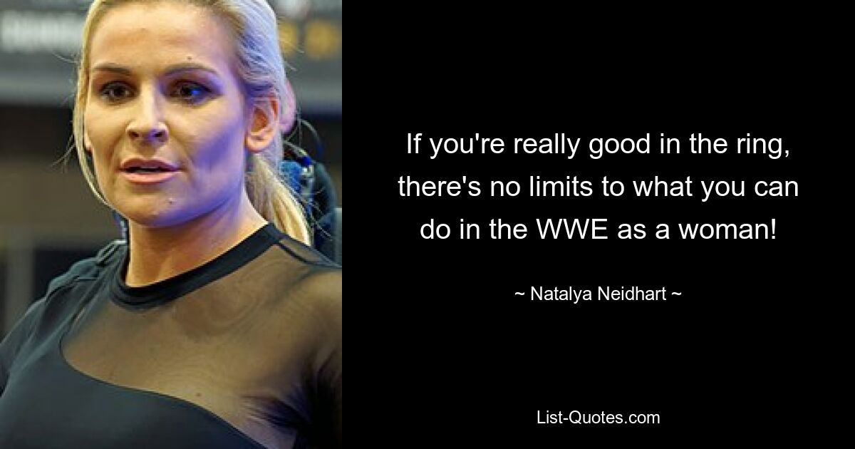 If you're really good in the ring, there's no limits to what you can do in the WWE as a woman! — © Natalya Neidhart