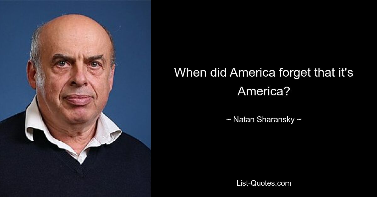 When did America forget that it's America? — © Natan Sharansky