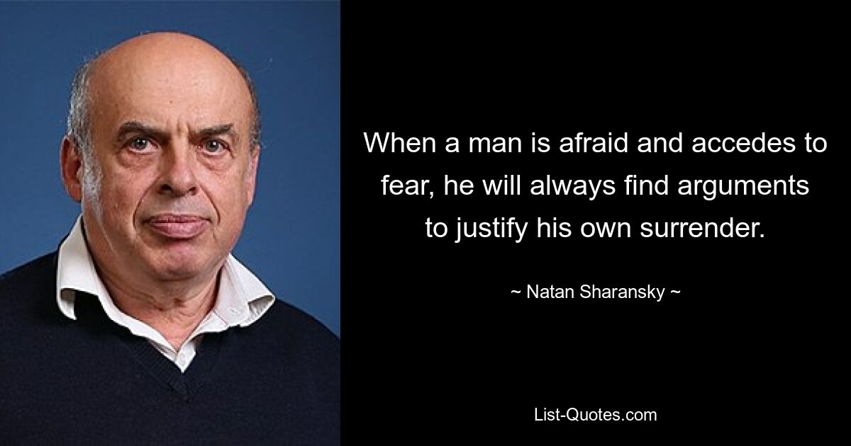 When a man is afraid and accedes to fear, he will always find arguments to justify his own surrender. — © Natan Sharansky