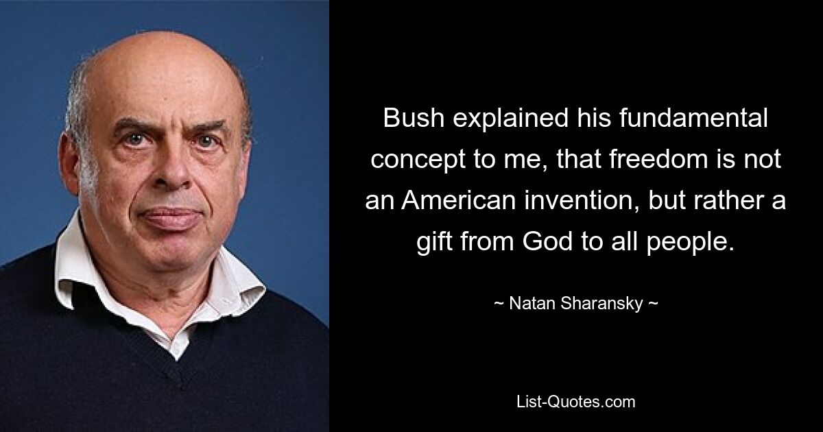 Bush explained his fundamental concept to me, that freedom is not an American invention, but rather a gift from God to all people. — © Natan Sharansky