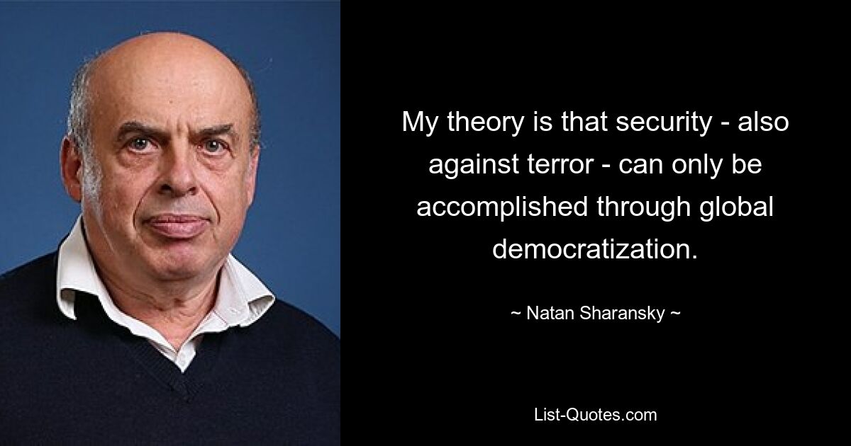 My theory is that security - also against terror - can only be accomplished through global democratization. — © Natan Sharansky