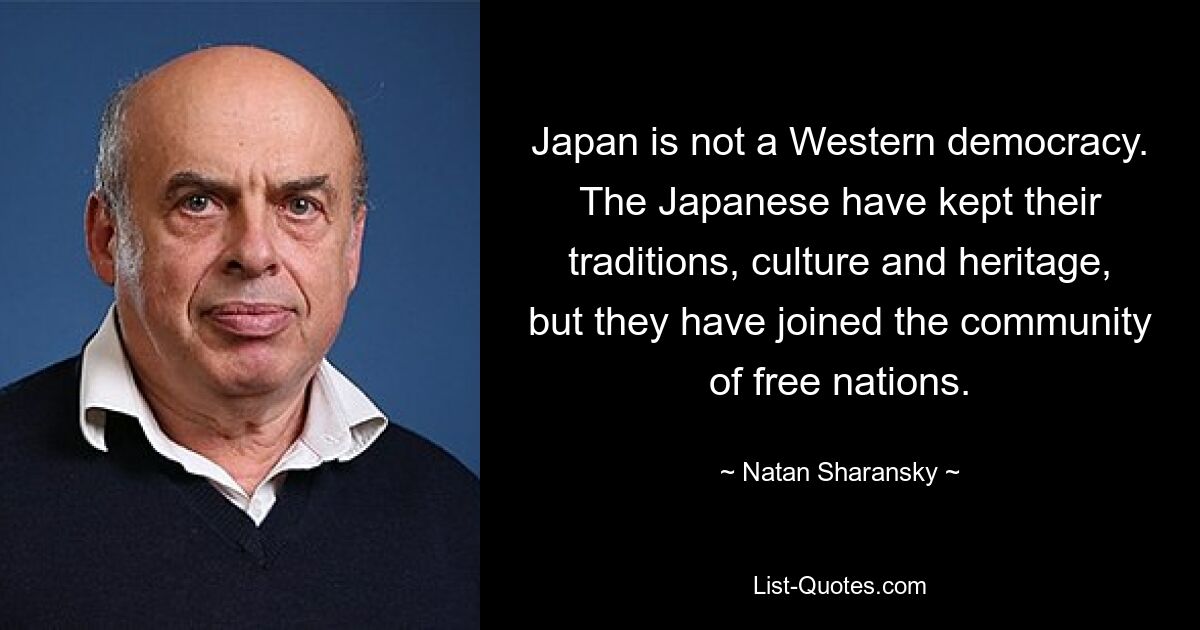 Japan is not a Western democracy. The Japanese have kept their traditions, culture and heritage, but they have joined the community of free nations. — © Natan Sharansky