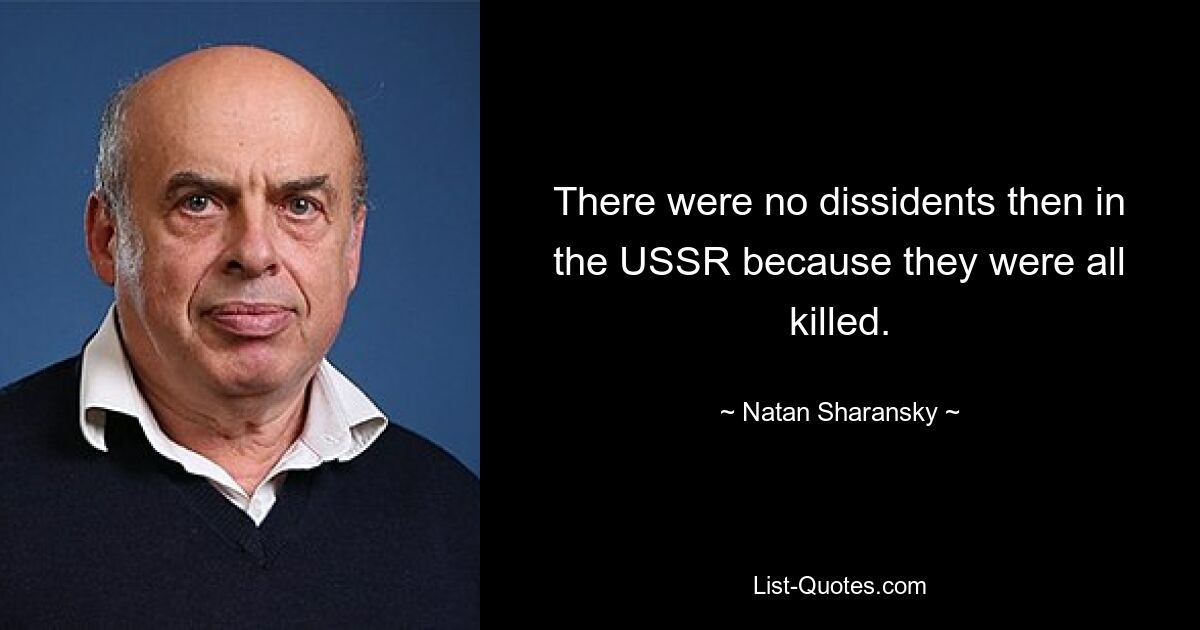 There were no dissidents then in the USSR because they were all killed. — © Natan Sharansky