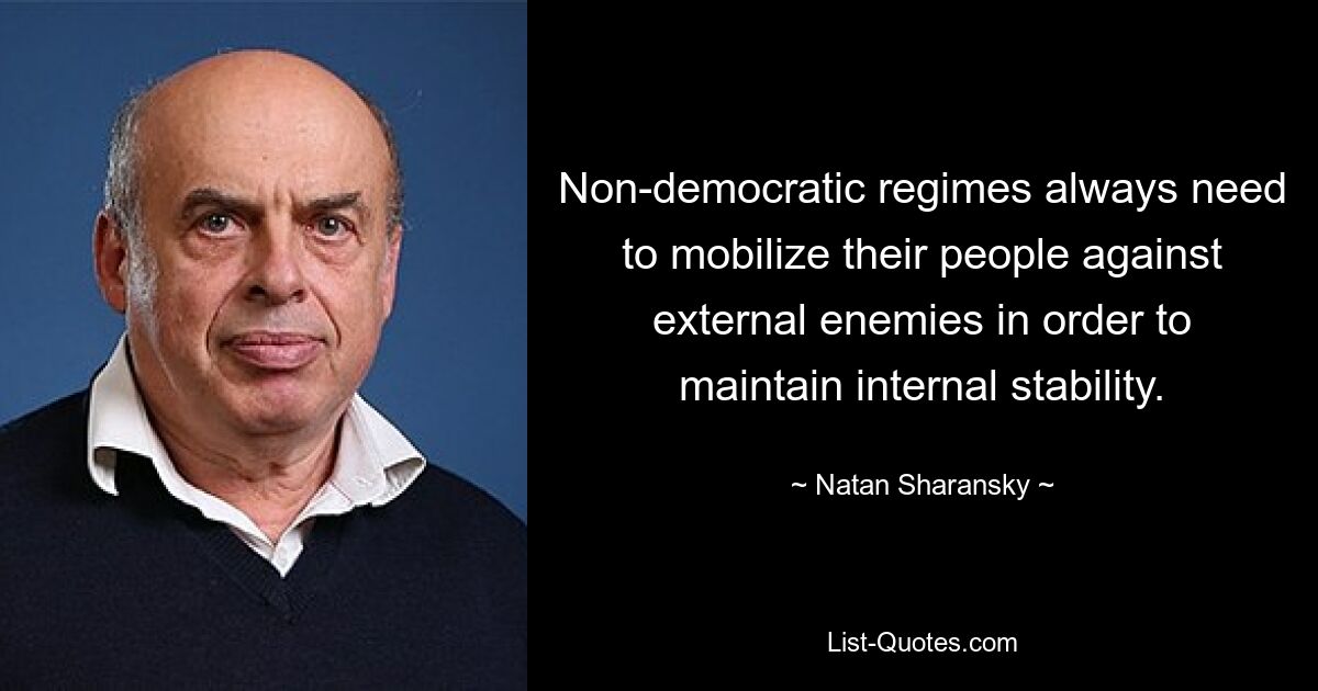 Non-democratic regimes always need to mobilize their people against external enemies in order to maintain internal stability. — © Natan Sharansky