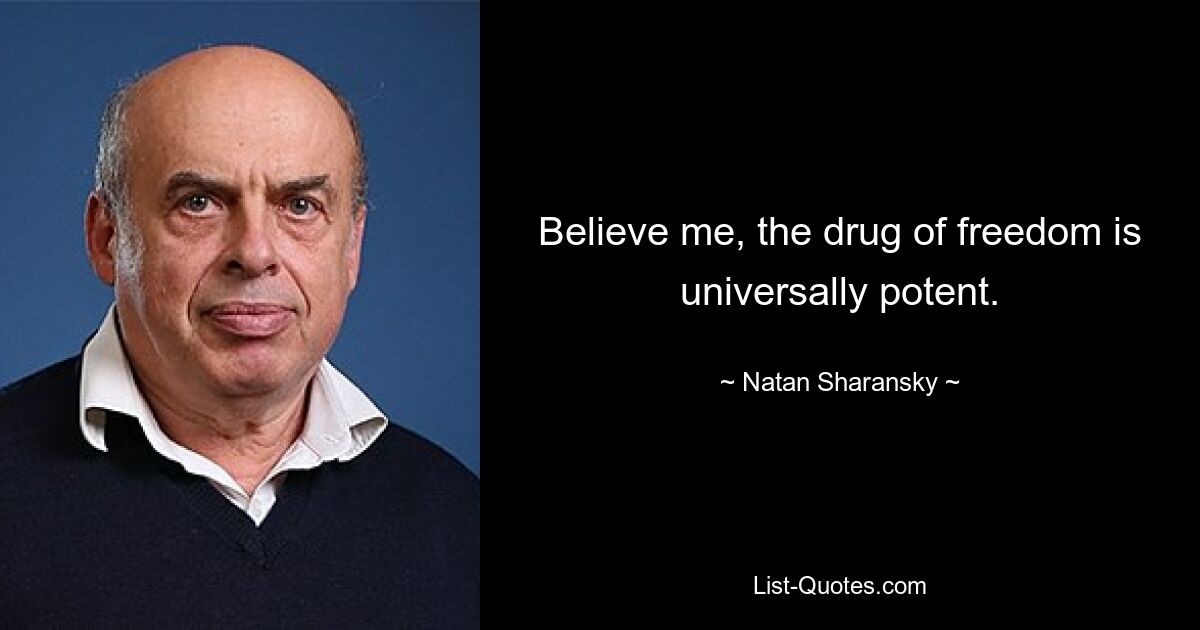 Believe me, the drug of freedom is universally potent. — © Natan Sharansky