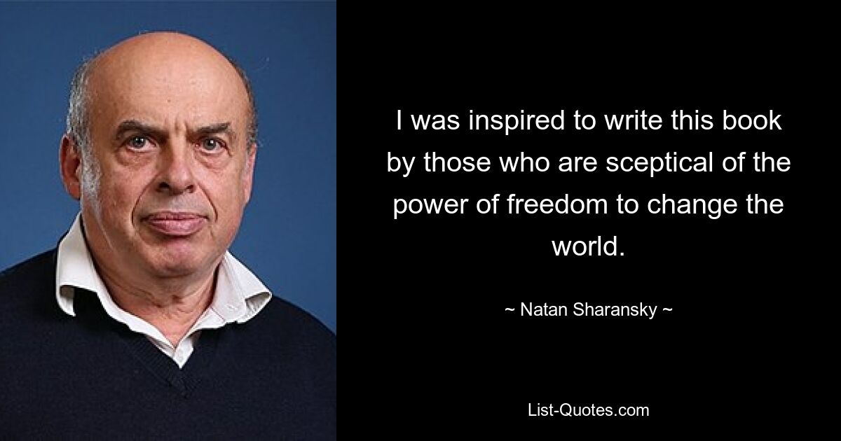 I was inspired to write this book by those who are sceptical of the power of freedom to change the world. — © Natan Sharansky