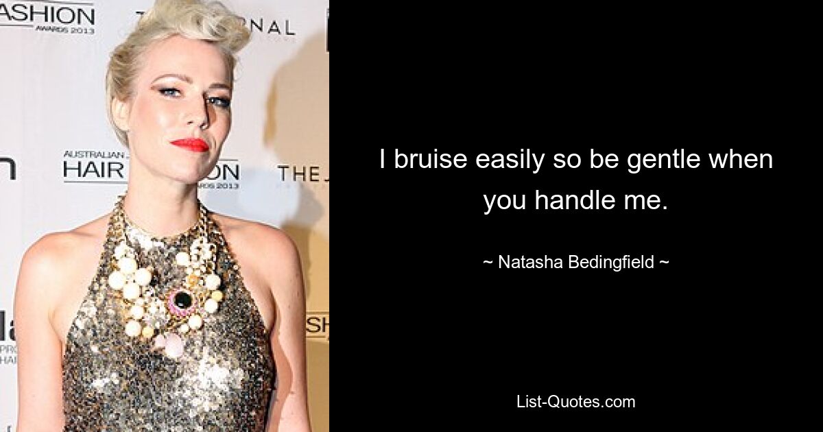 I bruise easily so be gentle when you handle me. — © Natasha Bedingfield