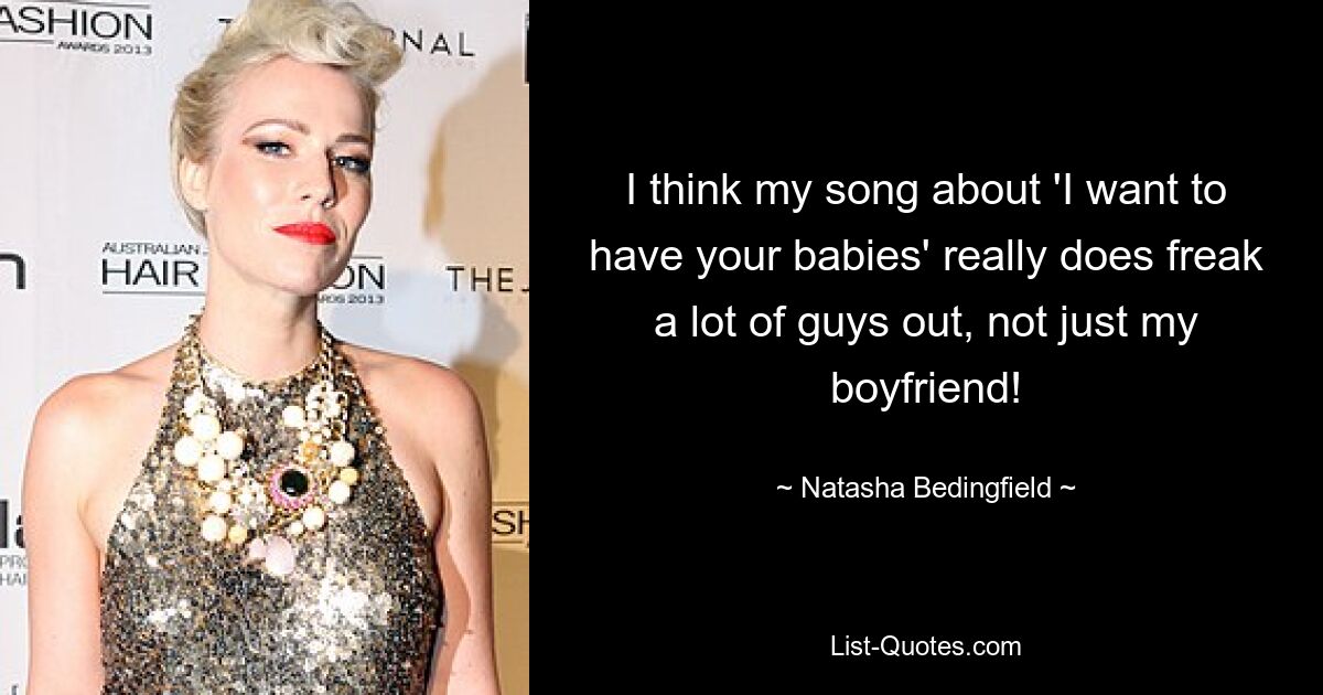 I think my song about 'I want to have your babies' really does freak a lot of guys out, not just my boyfriend! — © Natasha Bedingfield