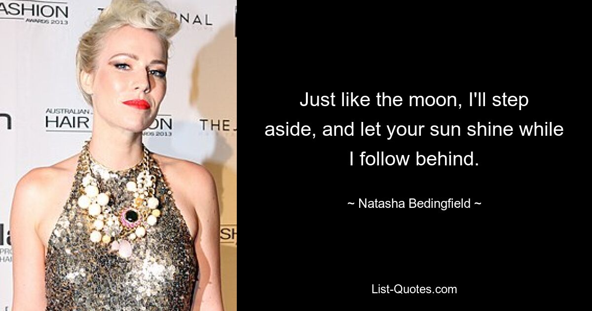 Just like the moon, I'll step aside, and let your sun shine while I follow behind. — © Natasha Bedingfield