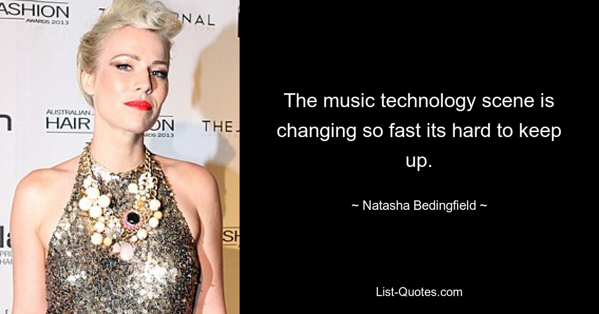 The music technology scene is changing so fast its hard to keep up. — © Natasha Bedingfield