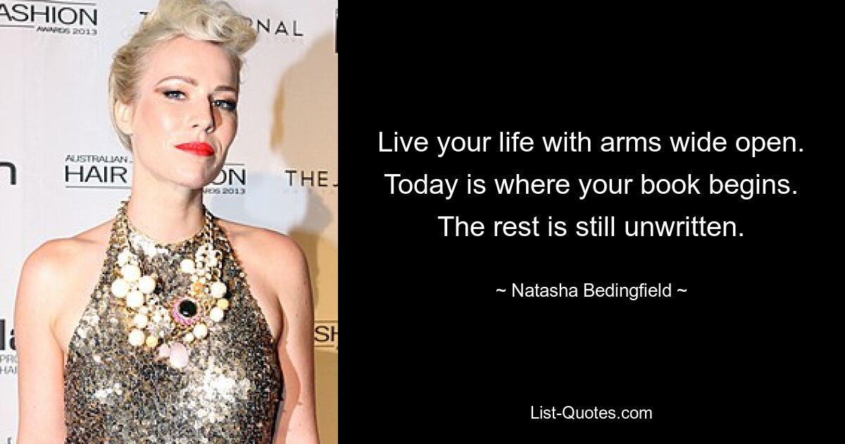 Live your life with arms wide open. Today is where your book begins. The rest is still unwritten. — © Natasha Bedingfield