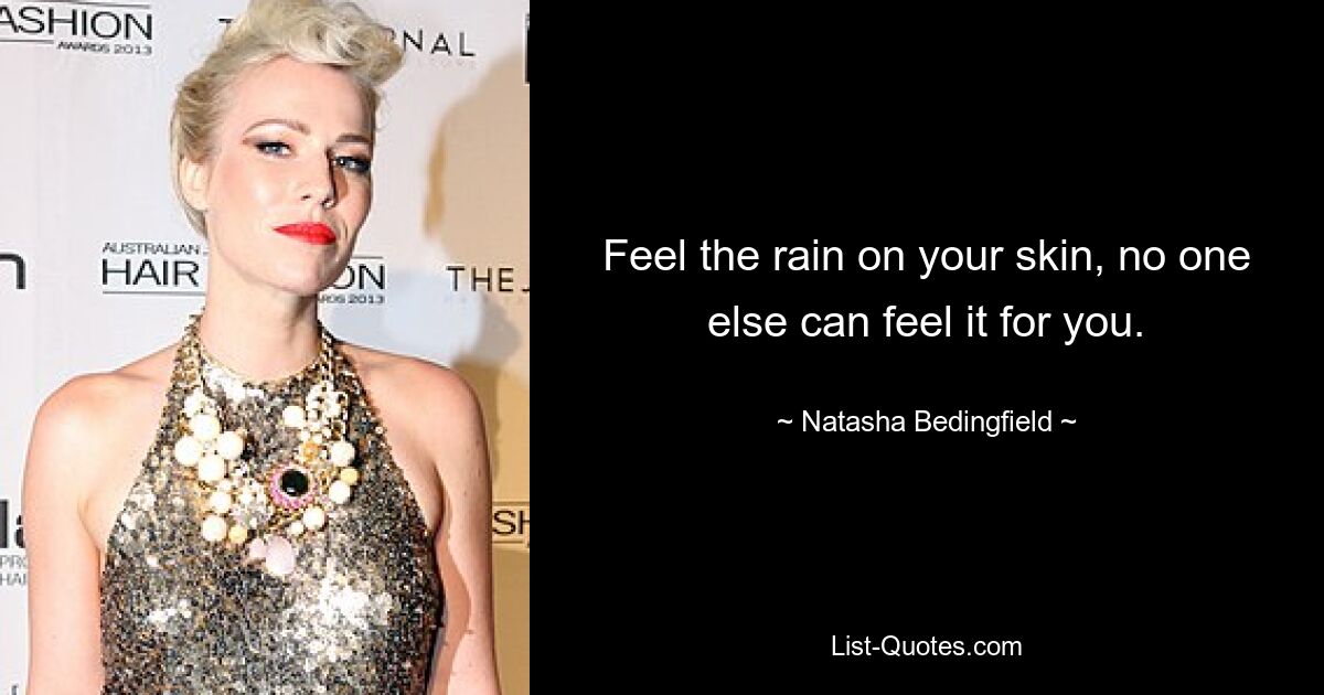 Feel the rain on your skin, no one else can feel it for you. — © Natasha Bedingfield