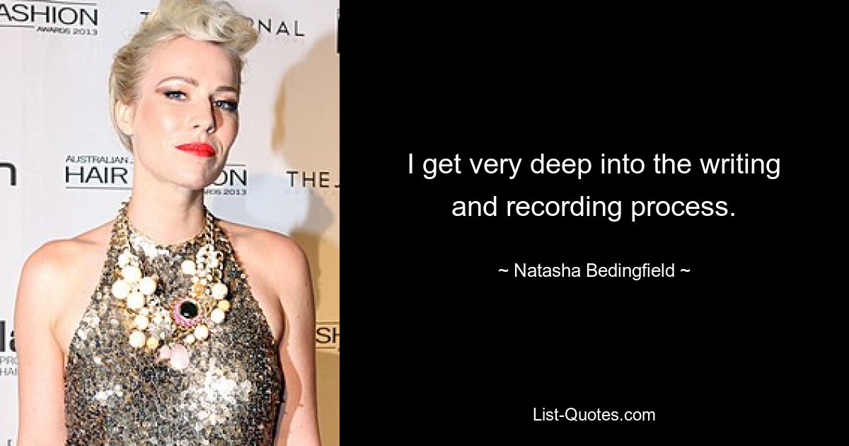 I get very deep into the writing and recording process. — © Natasha Bedingfield