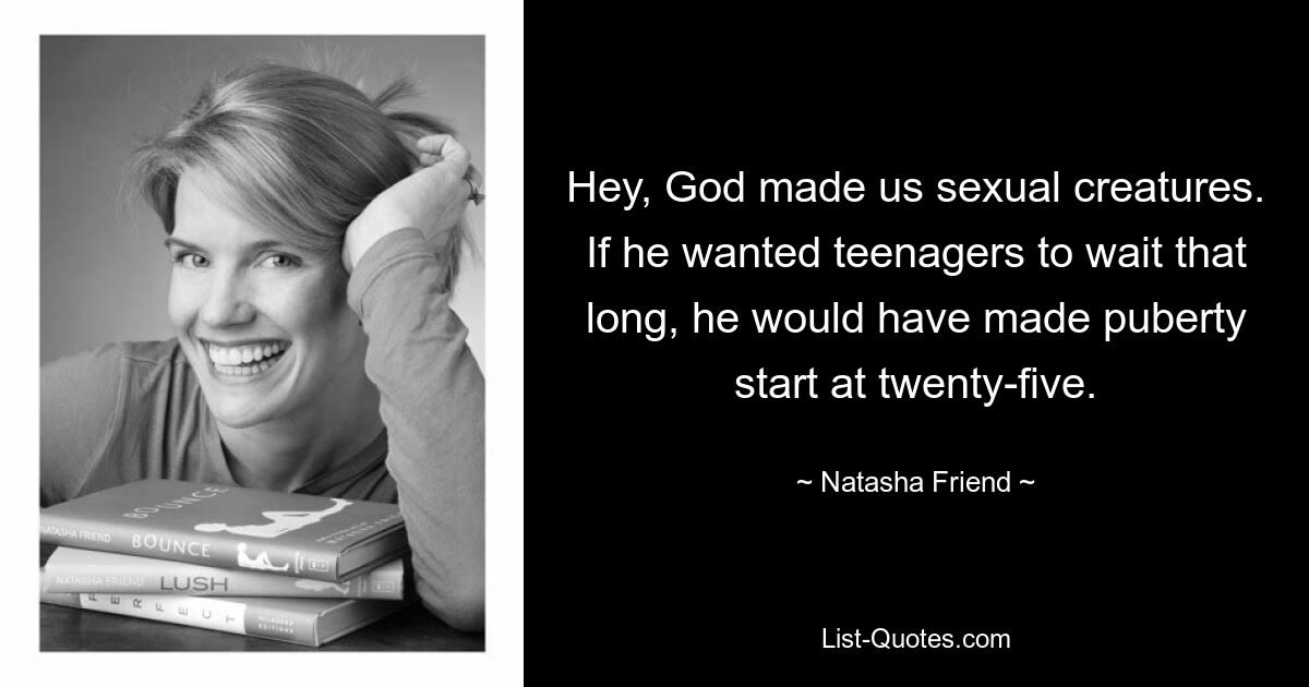 Hey, God made us sexual creatures. If he wanted teenagers to wait that long, he would have made puberty start at twenty-five. — © Natasha Friend