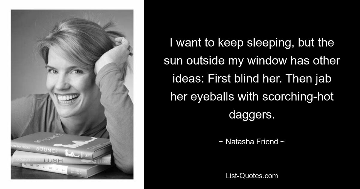 I want to keep sleeping, but the sun outside my window has other ideas: First blind her. Then jab her eyeballs with scorching-hot daggers. — © Natasha Friend