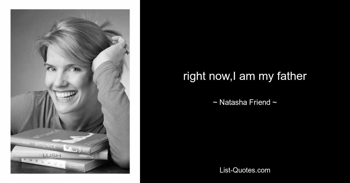 right now,I am my father — © Natasha Friend