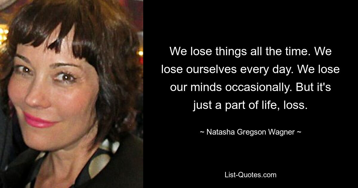 We lose things all the time. We lose ourselves every day. We lose our minds occasionally. But it's just a part of life, loss. — © Natasha Gregson Wagner