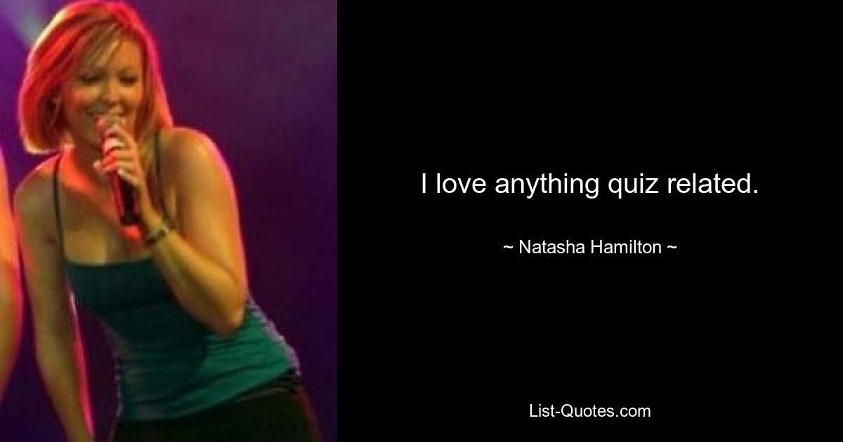 I love anything quiz related. — © Natasha Hamilton