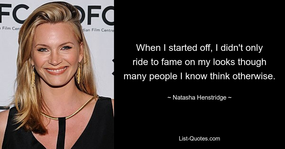 When I started off, I didn't only ride to fame on my looks though many people I know think otherwise. — © Natasha Henstridge