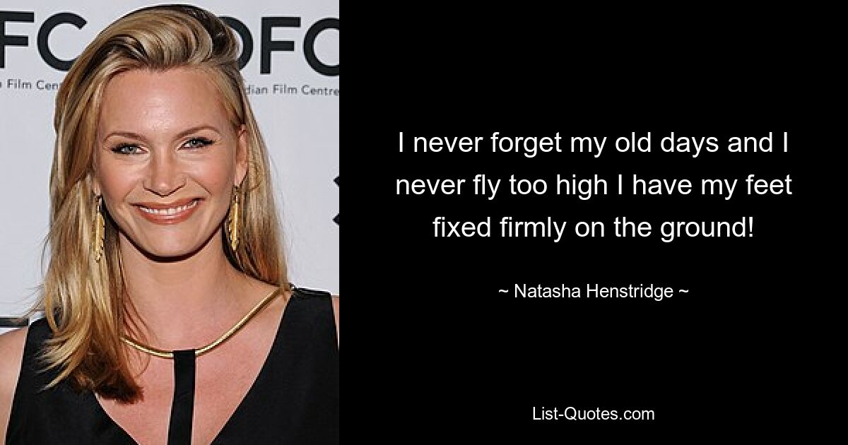 I never forget my old days and I never fly too high I have my feet fixed firmly on the ground! — © Natasha Henstridge