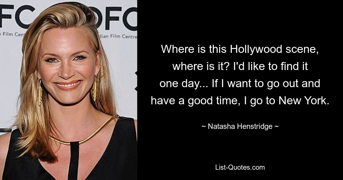 Where is this Hollywood scene, where is it? I'd like to find it one day... If I want to go out and have a good time, I go to New York. — © Natasha Henstridge