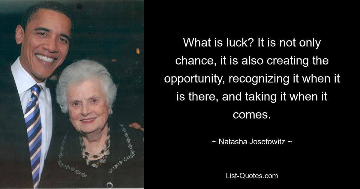 What is luck? It is not only chance, it is also creating the opportunity, recognizing it when it is there, and taking it when it comes. — © Natasha Josefowitz