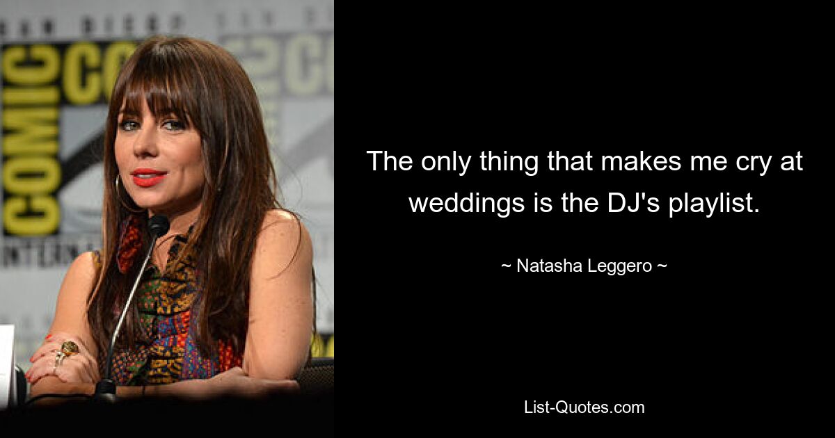 The only thing that makes me cry at weddings is the DJ's playlist. — © Natasha Leggero